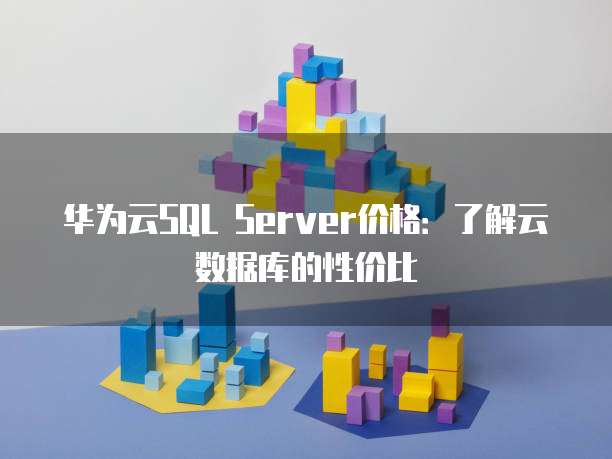 华为云SQL Server价格:了解云数据库的性价比