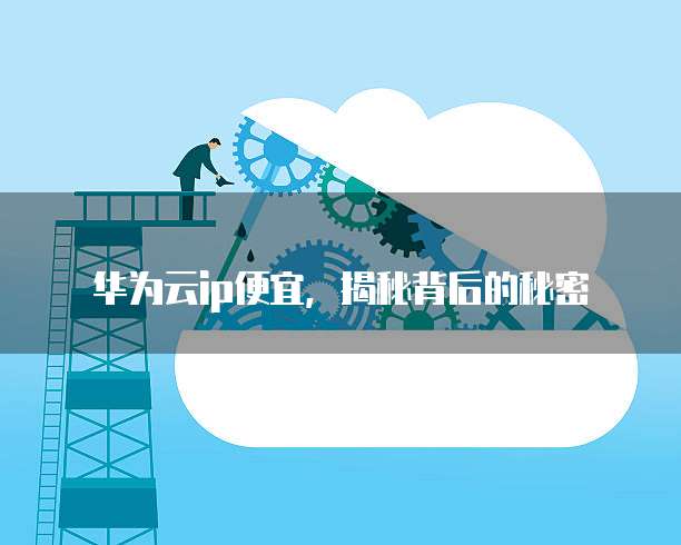 华为云ip便宜,揭秘背后的秘密