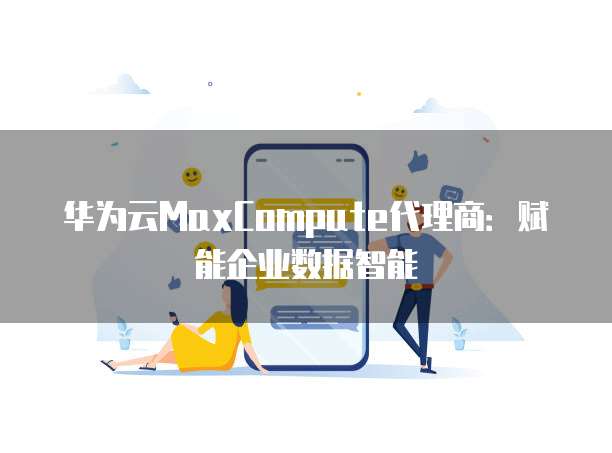 华为云MaxCompute代理商:赋能企业数据智能