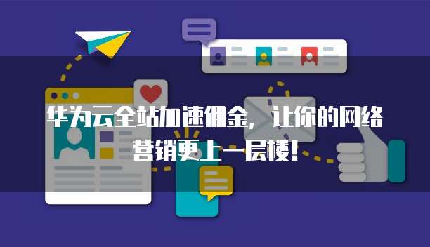 华为云全站加速佣金,让你的网络营销更上一层楼!