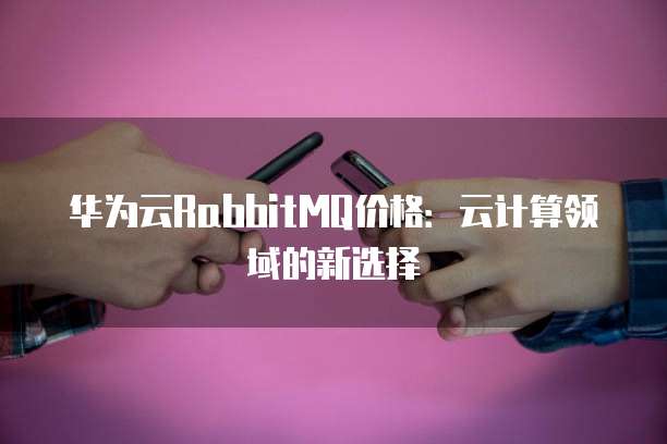华为云RabbitMQ价格:云计算领域的新选择