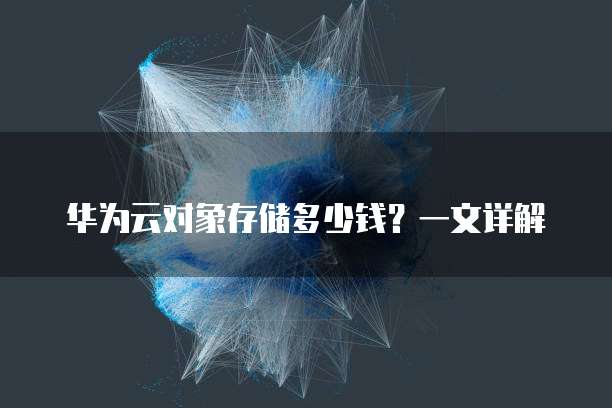 华为云对象存储多少钱?一文详解