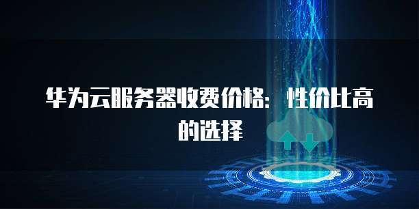 华为云服务器收费价格：性价比高的选择
