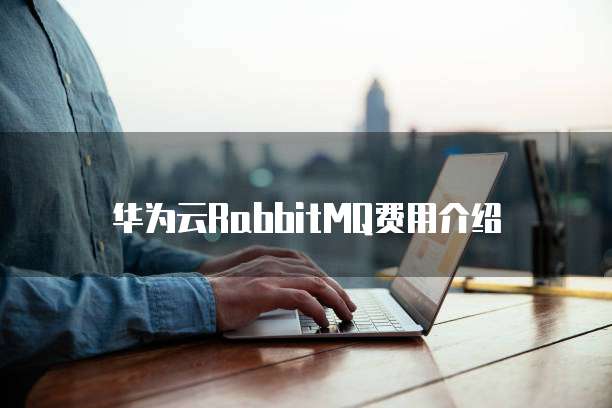 华为云RabbitMQ费用介绍