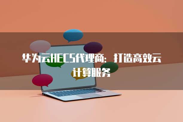 华为云HECS代理商:打造高效云计算服务