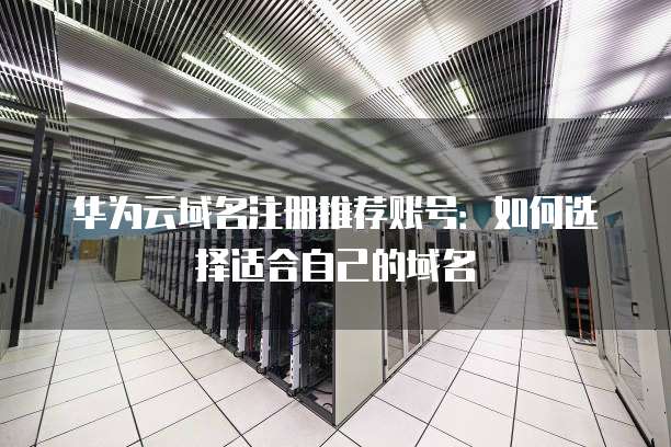 华为云域名注册推荐账号:如何选择适合自己的域名