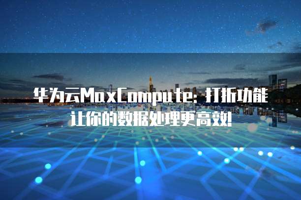 华为云MaxCompute: 打折功能让你的数据处理更高效!