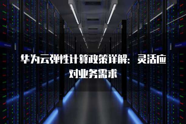 华为云弹性计算政策详解:灵活应对业务需求