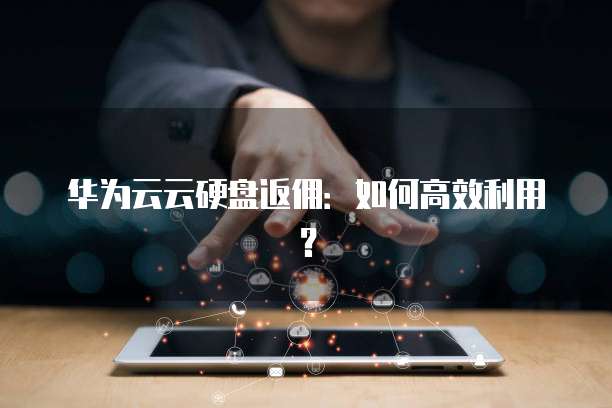 华为云云硬盘返佣:如何高效利用?