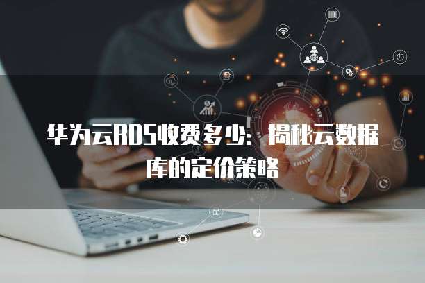 华为云RDS收费多少:揭秘云数据库的定价策略