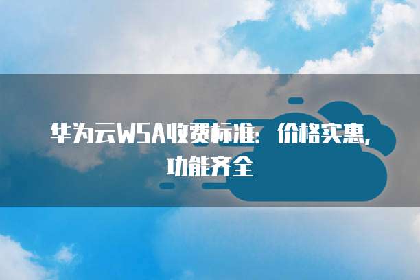 华为云WSA收费标准:价格实惠,功能齐全