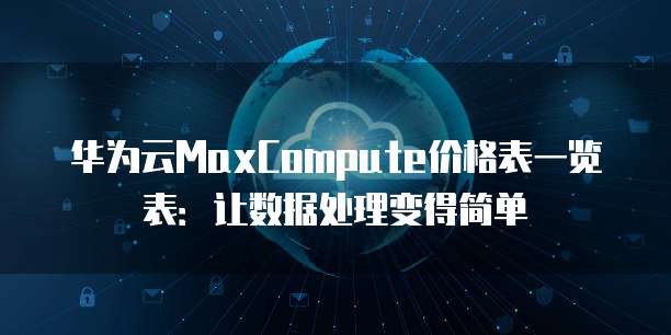 华为云MaxCompute价格表一览表:让数据处理变得简单