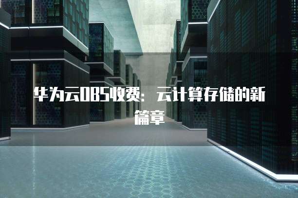 华为云OBS收费:云计算存储的新篇章