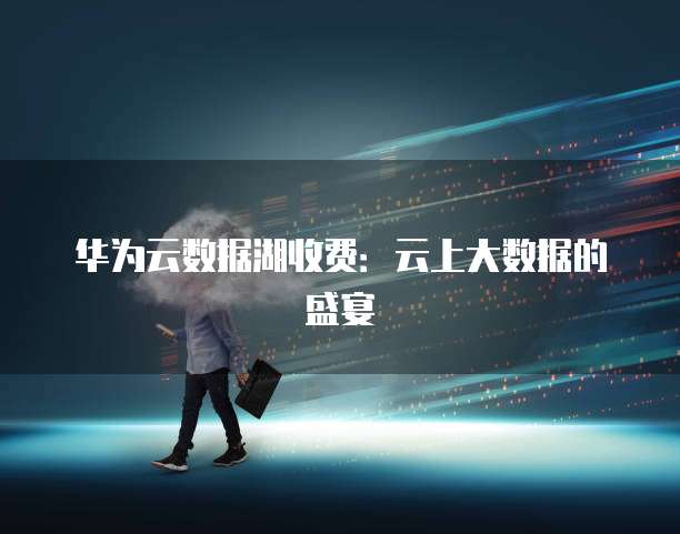 华为云数据湖收费:云上大数据的盛宴
