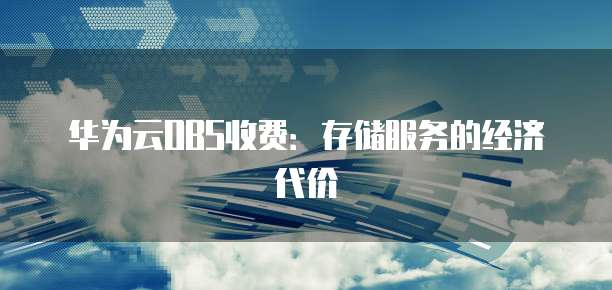 华为云OBS收费:存储服务的经济代价