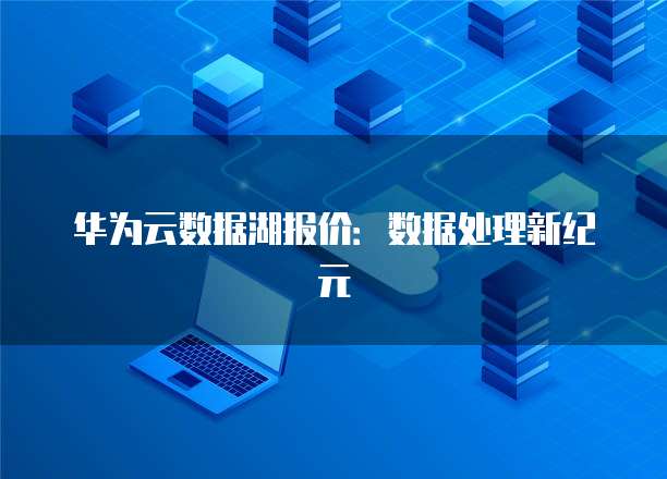 华为云数据湖报价:数据处理新纪元