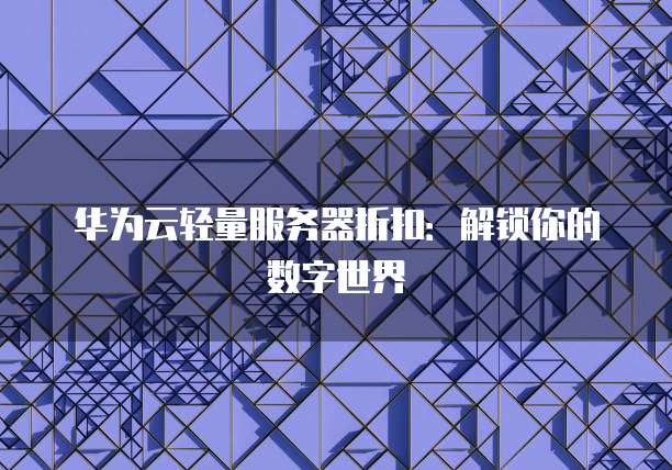 华为云轻量服务器折扣:解锁你的数字世界