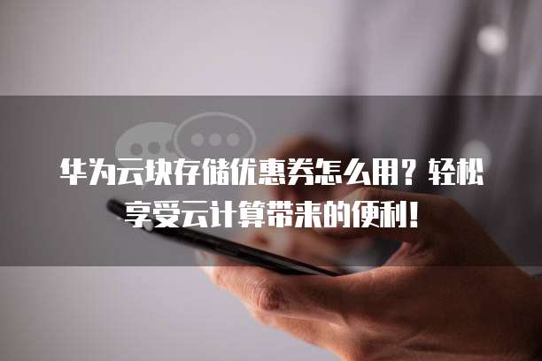 华为云块存储优惠券怎么用?轻松享受云计算带来的便利!