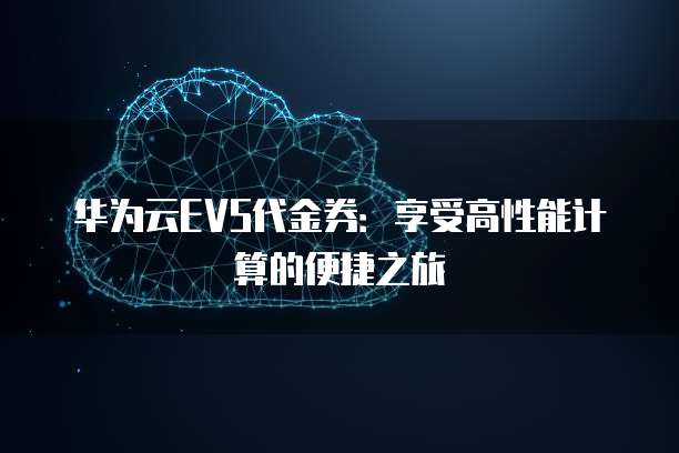 华为云EVS代金券:享受高性能计算的便捷之旅