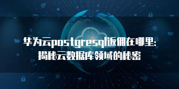 华为云postgresql返佣在哪里:揭秘云数据库领域的秘密