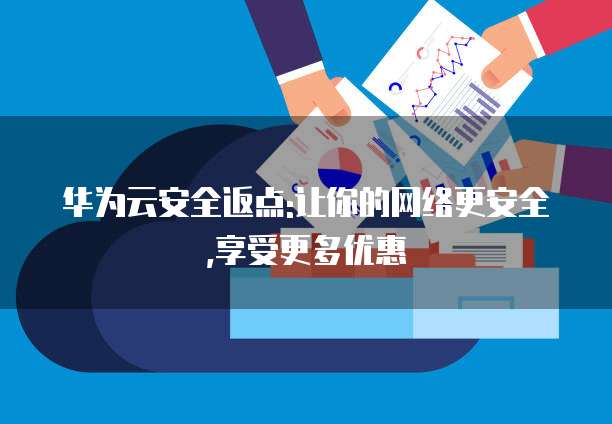 华为云安全返点:让你的网络更安全,享受更多优惠