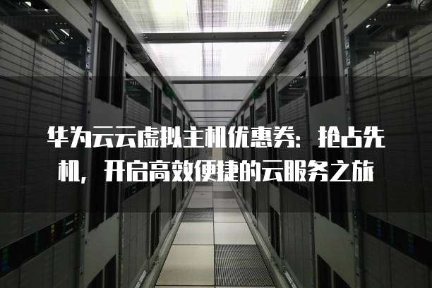 华为云云虚拟主机优惠券:抢占先机,开启高效便捷的云服务之旅