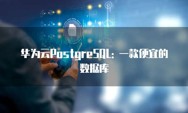 华为云PostgreSQL: 一款便宜的数据库