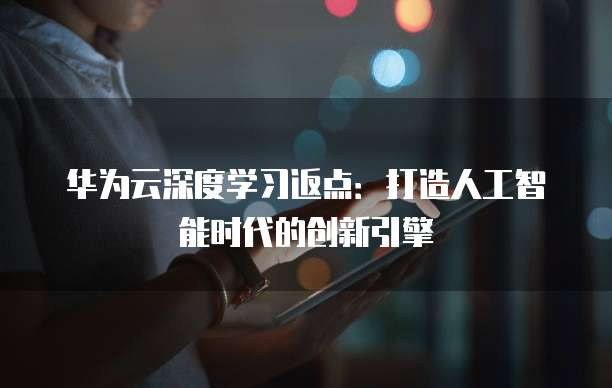 华为云深度学习返点:打造人工智能时代的创新引擎
