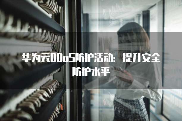 华为云DDoS防护活动:提升安全防护水平