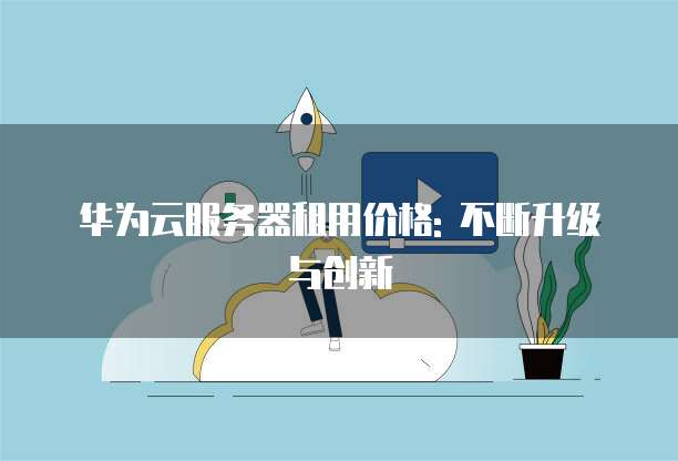 华为云服务器租用价格: 不断升级与创新