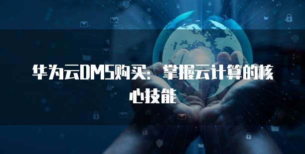 华为云DMS购买:掌握云计算的核心技能