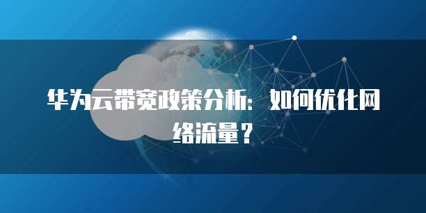 华为云带宽政策分析:如何优化网络流量?