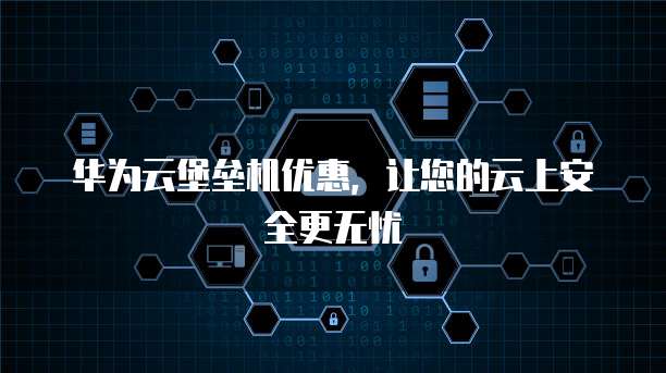 华为云堡垒机优惠,让您的云上安全更无忧
