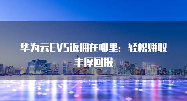 华为云EVS返佣在哪里:轻松赚取丰厚回报