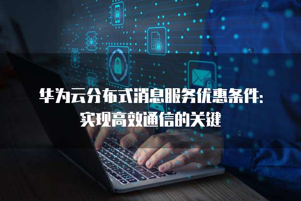 华为云分布式消息服务优惠条件:实现高效通信的关键