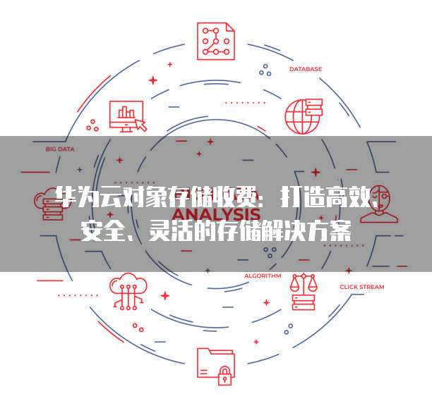 华为云对象存储收费:打造高效、安全、灵活的存储解决方案
