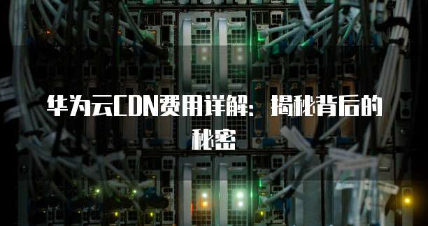 华为云CDN费用详解：揭秘背后的秘密