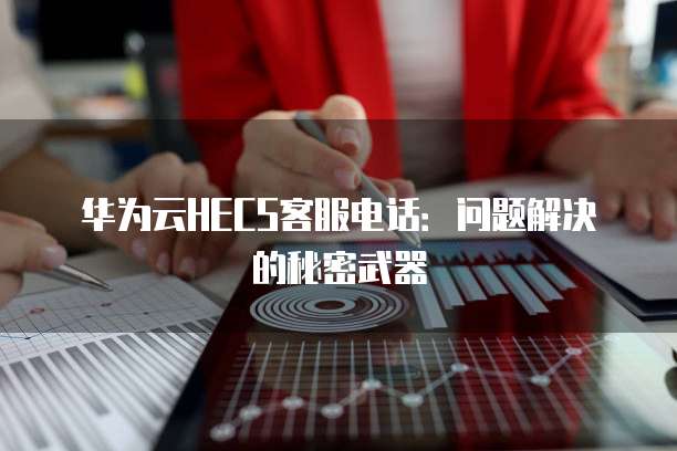 华为云HECS客服电话:问题解决的秘密武器