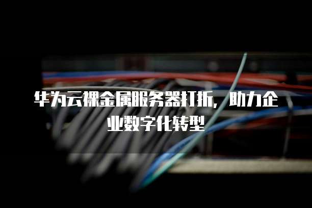 华为云裸金属服务器打折,助力企业数字化转型