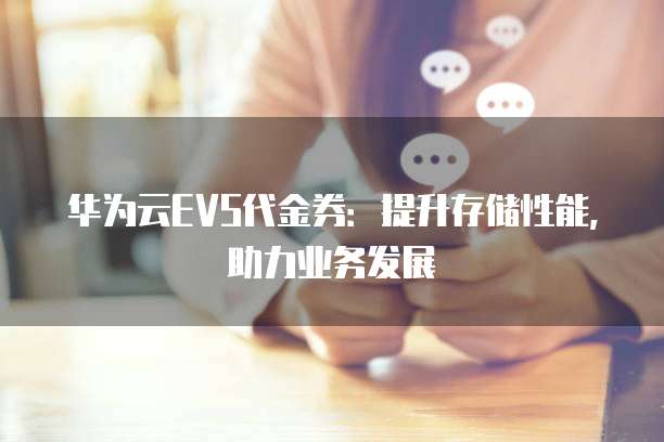 华为云EVS代金券:提升存储性能,助力业务发展