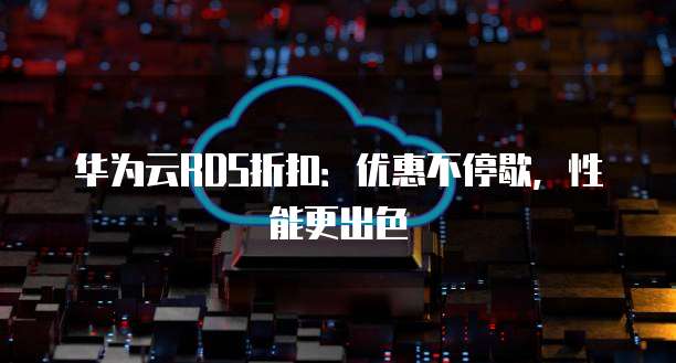 华为云RDS折扣:优惠不停歇,性能更出色