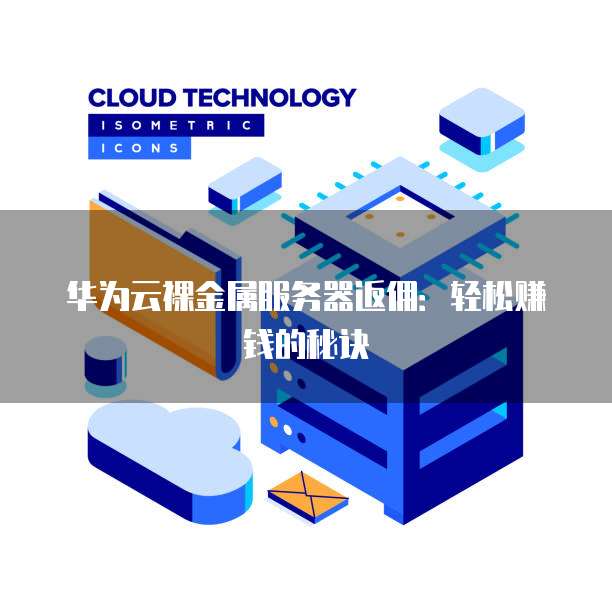 华为云裸金属服务器返佣:轻松赚钱的秘诀