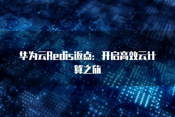 华为云Redis返点:开启高效云计算之旅