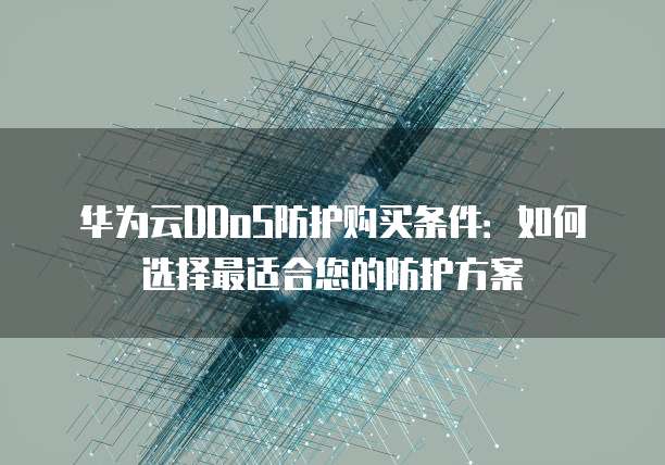 华为云DDoS防护购买条件：如何选择最适合您的防护方案