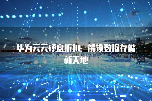 华为云云硬盘折扣:解锁数据存储新天地
