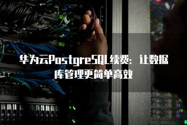 华为云PostgreSQL续费:让数据库管理更简单高效