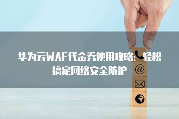华为云WAF代金券使用攻略:轻松搞定网络安全防护