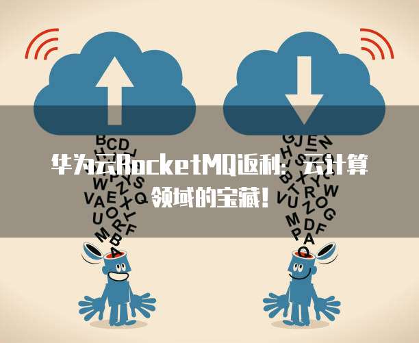 华为云RocketMQ返利:云计算领域的宝藏!