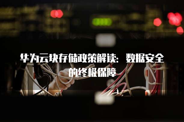 华为云块存储政策解读:数据安全的终极保障