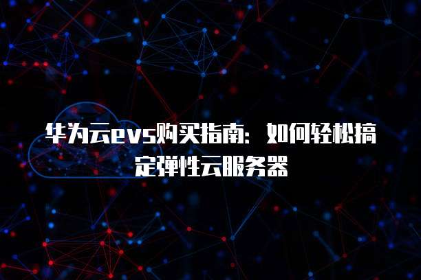 华为云evs购买指南:如何轻松搞定弹性云服务器